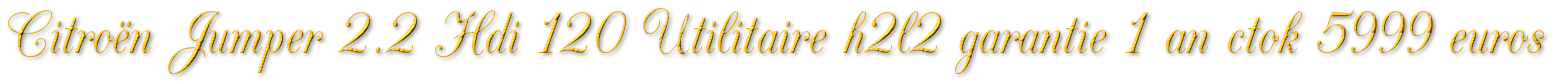 CITROEN JUMPER 2.2 HDI 120 UTILITAIRE H2L2 GARANTIE 1 AN CTOK 5999€ TTC CITROEN JUMPER 2.2 HDI 120 UTILITAIRE H2L2 GARANTIE 1 AN CTOK 5999€ TTC